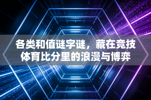 各类和值谜字谜,藏在竞技体育比分里的浪漫与博弈 各类和值谜字谜,藏在竞技体育比分里的浪漫与博弈