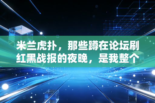 米兰虎扑,那些蹲在论坛刷红黑战报的夜晚,是我整个青春的注脚 米兰虎扑,那些蹲在论坛刷红黑战报的夜晚,是我整个青春的注脚