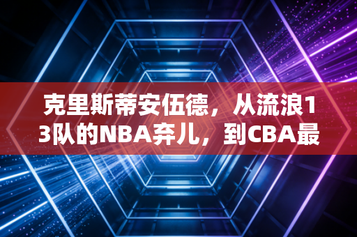 克里斯蒂安伍德,从流浪13队的NBA弃儿,到CBA最接地气的外来打工人 克里斯蒂安伍德,从流浪13队的NBA弃儿,到CBA最接地气的外来打工人