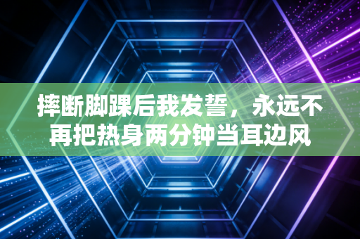 摔断脚踝后我发誓，永远不再把热身两分钟当耳边风