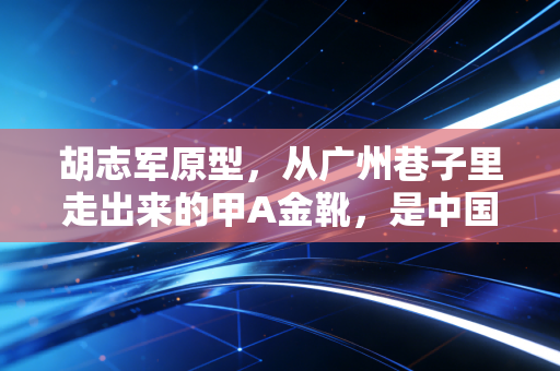 胡志军原型,从广州巷子里走出来的甲A金靴,是中国足球最该被记住的平民传奇 胡志军原型,从广州巷子里走出来的甲A金靴,是中国足球最该被记住的平民传奇