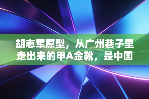胡志军原型,从广州巷子里走出来的甲A金靴,是中国足球最该被记住的平民传奇 胡志军原型,从广州巷子里走出来的甲A金靴,是中国足球最该被记住的平民传奇