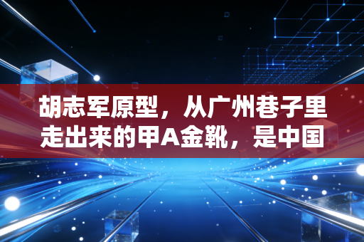 胡志军原型，从广州巷子里走出来的甲A金靴，是中国足球最该被记住的平民传奇