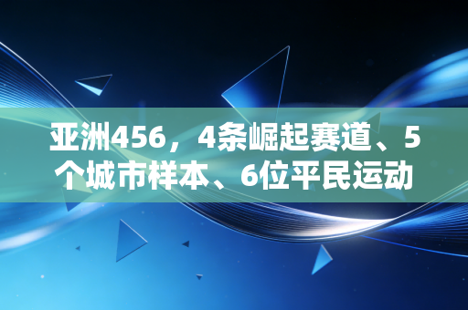 亚洲456,4条崛起赛道、5个城市样本、6位平民运动员,看见亚洲体育的真实温度 亚洲456,4条崛起赛道、5个城市样本、6位平民运动员,看见亚洲体育的真实温度