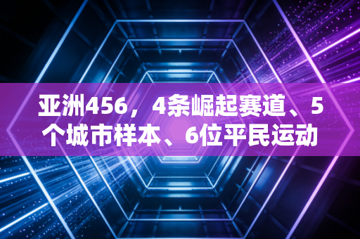 亚洲456,4条崛起赛道、5个城市样本、6位平民运动员,看见亚洲体育的真实温度 亚洲456,4条崛起赛道、5个城市样本、6位平民运动员,看见亚洲体育的真实温度