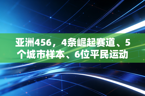 亚洲456，4条崛起赛道、5个城市样本、6位平民运动员，看见亚洲体育的真实温度