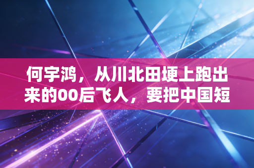 何宇鸿,从川北田埂上跑出来的00后飞人,要把中国短跑的接力棒攥得更紧 何宇鸿,从川北田埂上跑出来的00后飞人,要把中国短跑的接力棒攥得更紧