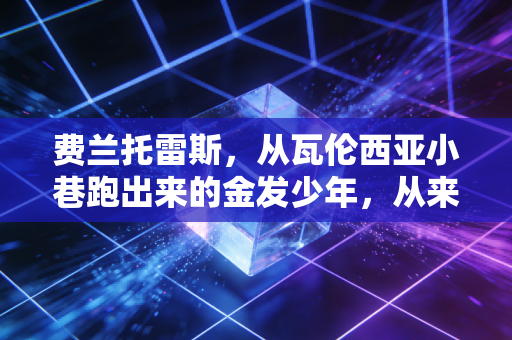 费兰托雷斯,从瓦伦西亚小巷跑出来的金发少年,从来不是恩里克关系户 费兰托雷斯,从瓦伦西亚小巷跑出来的金发少年,从来不是恩里克关系户