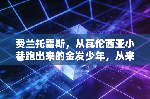 费兰托雷斯,从瓦伦西亚小巷跑出来的金发少年,从来不是恩里克关系户 费兰托雷斯,从瓦伦西亚小巷跑出来的金发少年,从来不是恩里克关系户