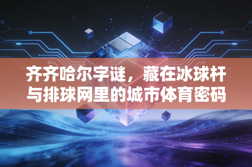 齐齐哈尔字谜,藏在冰球杆与排球网里的城市体育密码 齐齐哈尔字谜,藏在冰球杆与排球网里的城市体育密码