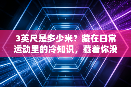 3英尺是多少米？藏在日常运动里的冷知识，藏着你没注意到的安全密码