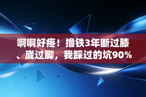 啊啊好疼！撸铁3年断过膝、崴过脚，我踩过的坑90%健身新手都在犯