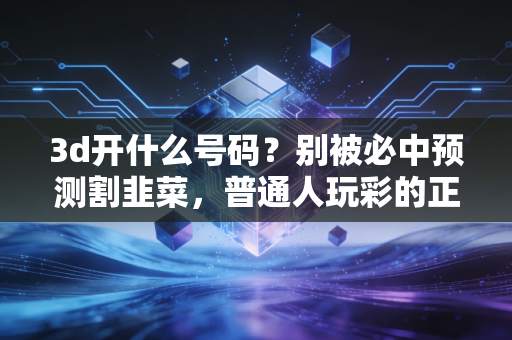3d开什么号码？别被必中预测割韭菜，普通人玩彩的正确逻辑我帮你捋清楚
