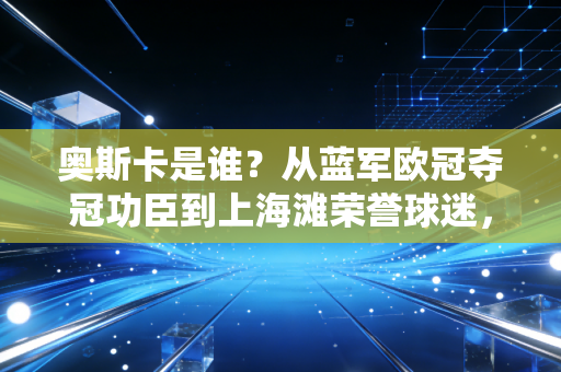奥斯卡是谁？从蓝军欧冠夺冠功臣到上海滩荣誉球迷，他从来不是什么归化工具人
