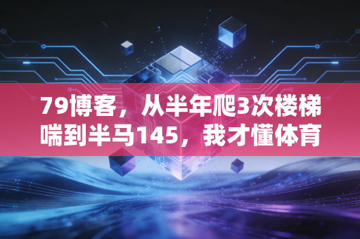 79博客，从半年爬3次楼梯喘到半马145，我才懂体育从来不是特长生的专利