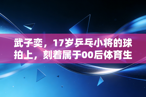 武子奕,17岁乒乓小将的球拍上,刻着属于00后体育生的「野蛮生长」 武子奕,17岁乒乓小将的球拍上,刻着属于00后体育生的「野蛮生长」