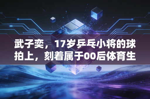 武子奕，17岁乒乓小将的球拍上，刻着属于00后体育生的「野蛮生长」