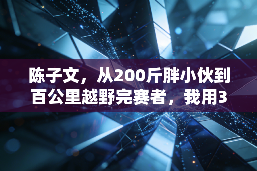 陈子文，从200斤胖小伙到百公里越野完赛者，我用3年读懂了体育最珍贵的不是奖牌