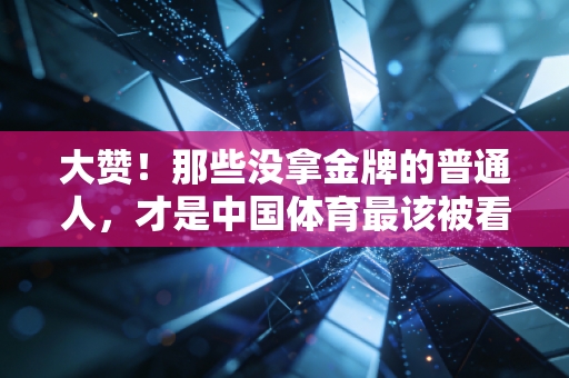 大赞!那些没拿金牌的普通人,才是中国体育最该被看见的底色 大赞!那些没拿金牌的普通人,才是中国体育最该被看见的底色