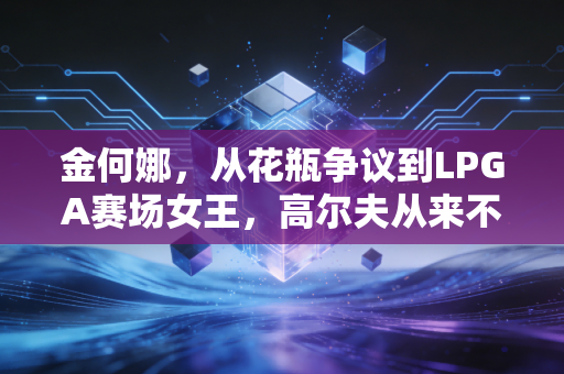 金何娜，从花瓶争议到LPGA赛场女王，高尔夫从来不是只看脸的运动