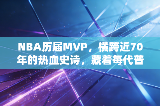 NBA历届MVP,横跨近70年的热血史诗,藏着每代普通人的青春密码 NBA历届MVP,横跨近70年的热血史诗,藏着每代普通人的青春密码
