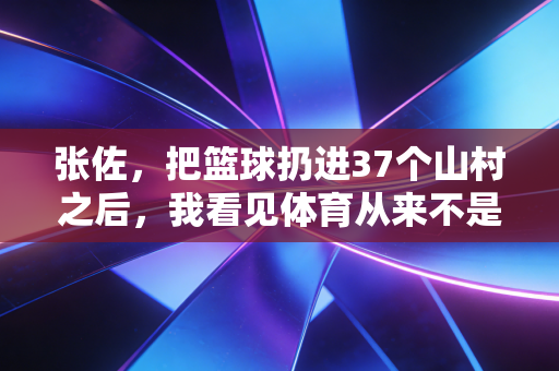 张佐,把篮球扔进37个山村之后,我看见体育从来不是尖子生的特权 张佐,把篮球扔进37个山村之后,我看见体育从来不是尖子生的特权