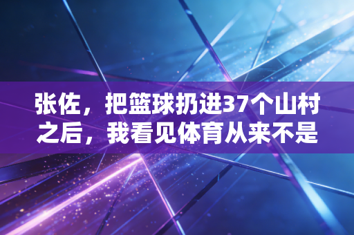 张佐，把篮球扔进37个山村之后，我看见体育从来不是尖子生的特权