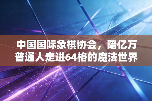 中国国际象棋协会，陪亿万普通人走进64格的魔法世界