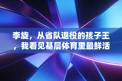 李旋,从省队退役的孩子王,我看见基层体育里最鲜活的光 李旋,从省队退役的孩子王,我看见基层体育里最鲜活的光