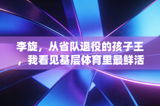 李旋，从省队退役的孩子王，我看见基层体育里最鲜活的光