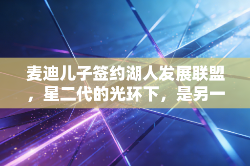 麦迪儿子签约湖人发展联盟，星二代的光环下，是另一条没有捷径的篮球路
