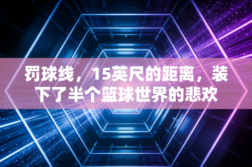 罚球线,15英尺的距离,装下了半个篮球世界的悲欢 罚球线,15英尺的距离,装下了半个篮球世界的悲欢