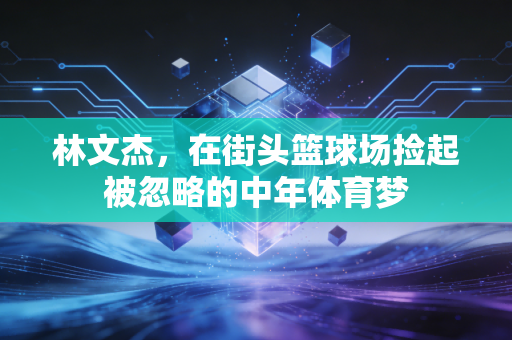 林文杰，在街头篮球场捡起被忽略的中年体育梦