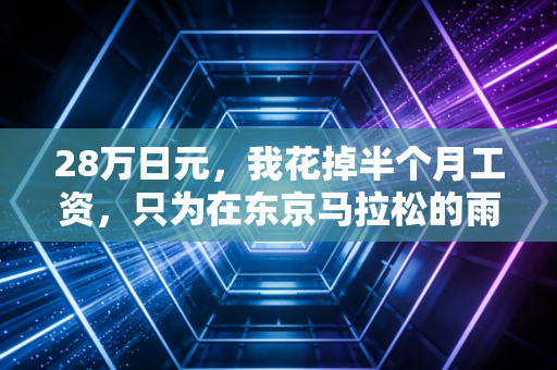 28万日元,我花掉半个月工资,只为在东京马拉松的雨里跑完全程 28万日元,我花掉半个月工资,只为在东京马拉松的雨里跑完全程