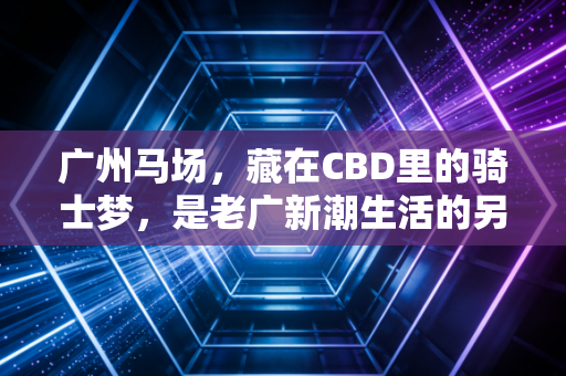 广州马场，藏在CBD里的骑士梦，是老广新潮生活的另一种打开方式