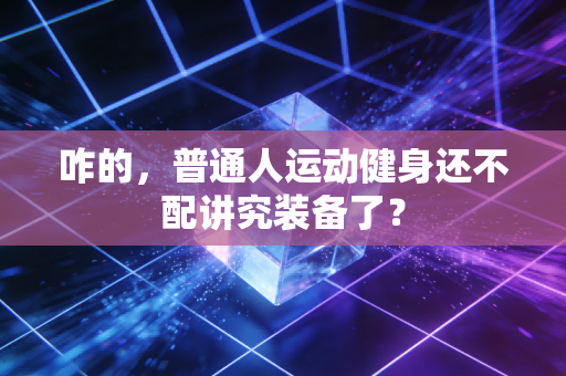 咋的,普通人运动健身还不配讲究装备了? 咋的,普通人运动健身还不配讲究装备了?