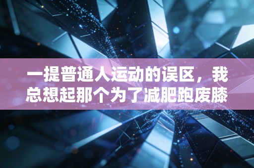一提普通人运动的误区,我总想起那个为了减肥跑废膝盖的前同事 一提普通人运动的误区,我总想起那个为了减肥跑废膝盖的前同事