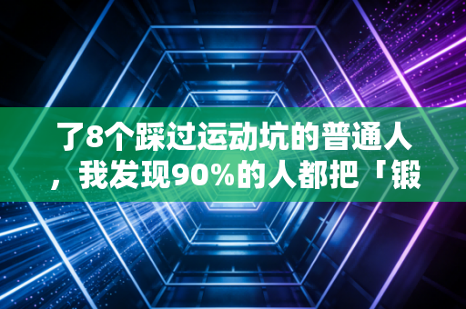 了8个踩过运动坑的普通人，我发现90%的人都把「锻炼身体」搞反了