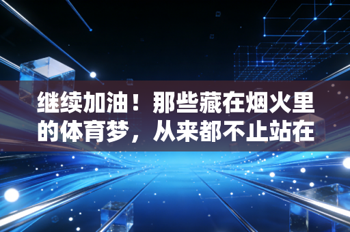 继续加油!那些藏在烟火里的体育梦,从来都不止站在领奖台上 继续加油!那些藏在烟火里的体育梦,从来都不止站在领奖台上
