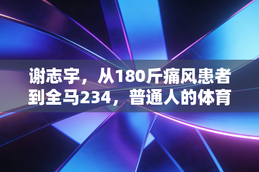 谢志宇,从180斤痛风患者到全马234,普通人的体育梦从来不是天方夜谭 谢志宇,从180斤痛风患者到全马234,普通人的体育梦从来不是天方夜谭