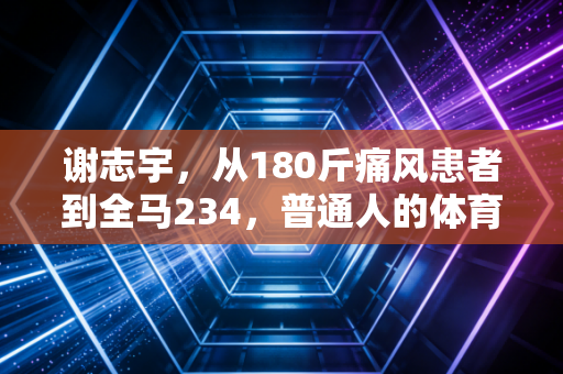 谢志宇,从180斤痛风患者到全马234,普通人的体育梦从来不是天方夜谭 谢志宇,从180斤痛风患者到全马234,普通人的体育梦从来不是天方夜谭