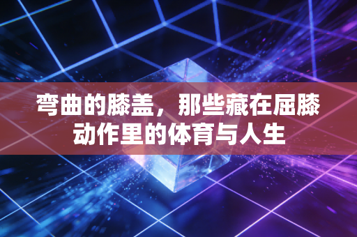 弯曲的膝盖,那些藏在屈膝动作里的体育与人生 弯曲的膝盖,那些藏在屈膝动作里的体育与人生