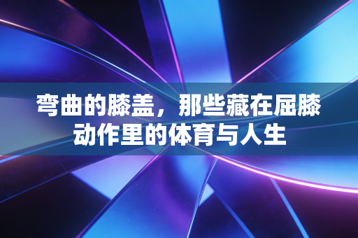 弯曲的膝盖，那些藏在屈膝动作里的体育与人生