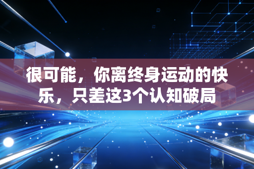 很可能,你离终身运动的快乐,只差这3个认知破局 很可能,你离终身运动的快乐,只差这3个认知破局