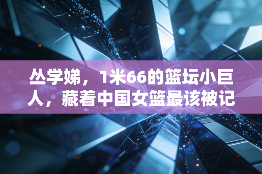 丛学娣,1米66的篮坛小巨人,藏着中国女篮最该被记住的血性与底气 丛学娣,1米66的篮坛小巨人,藏着中国女篮最该被记住的血性与底气