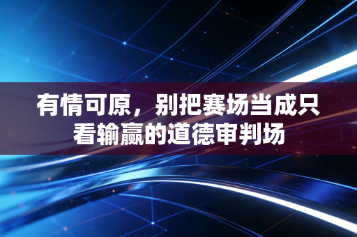 有情可原，别把赛场当成只看输赢的道德审判场