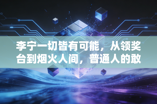 李宁一切皆有可能,从领奖台到烟火人间,普通人的敢才是这句话的终极注脚 李宁一切皆有可能,从领奖台到烟火人间,普通人的敢才是这句话的终极注脚