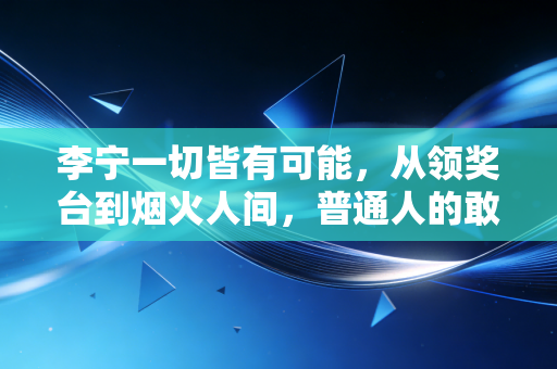 李宁一切皆有可能,从领奖台到烟火人间,普通人的敢才是这句话的终极注脚 李宁一切皆有可能,从领奖台到烟火人间,普通人的敢才是这句话的终极注脚