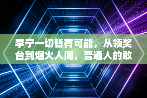 李宁一切皆有可能，从领奖台到烟火人间，普通人的敢才是这句话的终极注脚