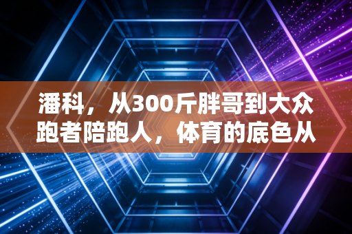 潘科，从300斤胖哥到大众跑者陪跑人，体育的底色从来不是奖牌而是活着的热气